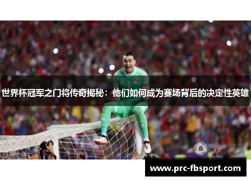 世界杯冠军之门将传奇揭秘:他们如何成为赛场背后的决定性英雄 世界杯冠军之门将传奇揭秘:他们如何成为赛场背后的决定性英雄