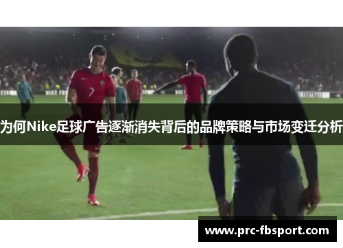 为何Nike足球广告逐渐消失背后的品牌策略与市场变迁分析