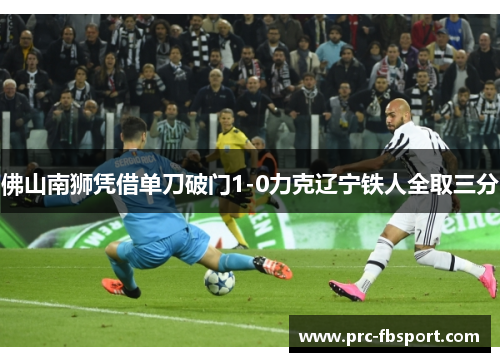 佛山南狮凭借单刀破门1-0力克辽宁铁人全取三分