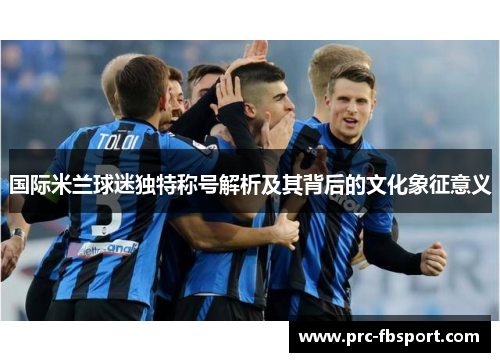 国际米兰球迷独特称号解析及其背后的文化象征意义