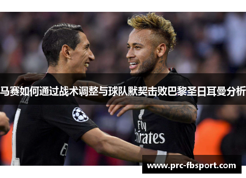 马赛如何通过战术调整与球队默契击败巴黎圣日耳曼分析 马赛如何通过战术调整与球队默契击败巴黎圣日耳曼分析