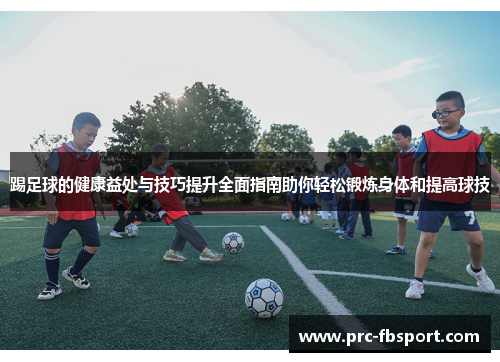 踢足球的健康益处与技巧提升全面指南助你轻松锻炼身体和提高球技 踢足球的健康益处与技巧提升全面指南助你轻松锻炼身体和提高球技