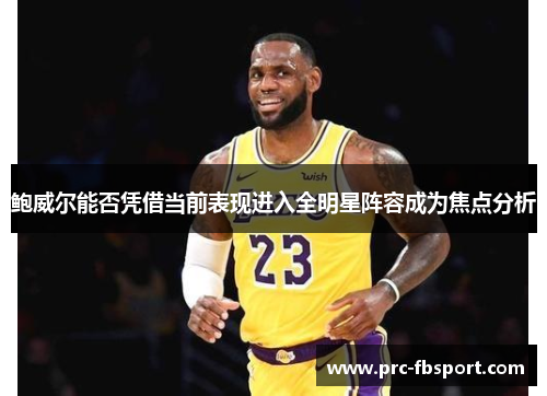 鲍威尔能否凭借当前表现进入全明星阵容成为焦点分析