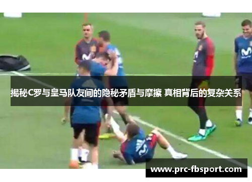 揭秘C罗与皇马队友间的隐秘矛盾与摩擦 真相背后的复杂关系