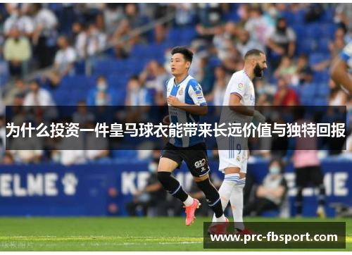 为什么投资一件皇马球衣能带来长远价值与独特回报