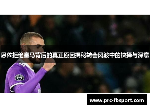 恩佐拒绝皇马背后的真正原因揭秘转会风波中的抉择与深意