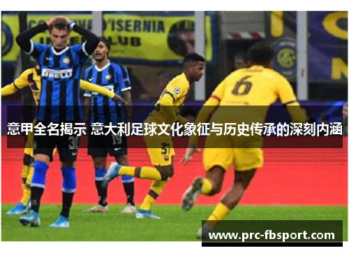 意甲全名揭示 意大利足球文化象征与历史传承的深刻内涵 意甲全名揭示 意大利足球文化象征与历史传承的深刻内涵