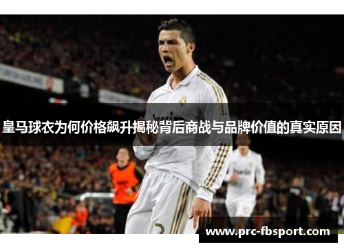 皇马球衣为何价格飙升揭秘背后商战与品牌价值的真实原因