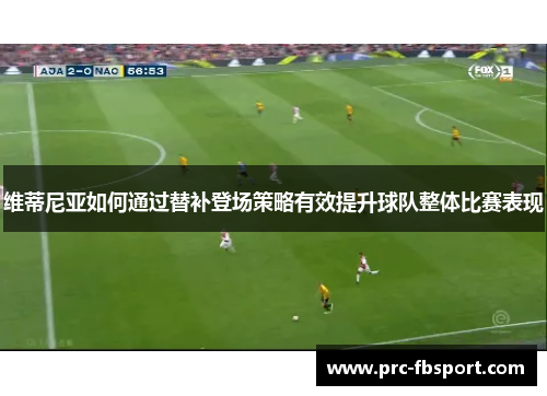 维蒂尼亚如何通过替补登场策略有效提升球队整体比赛表现 维蒂尼亚如何通过替补登场策略有效提升球队整体比赛表现