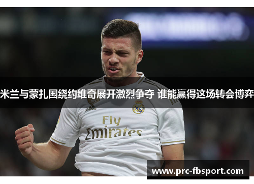 米兰与蒙扎围绕约维奇展开激烈争夺 谁能赢得这场转会博弈