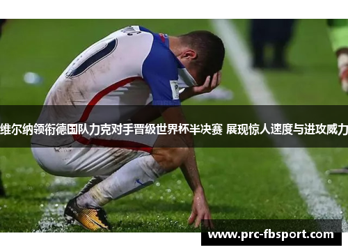 维尔纳领衔德国队力克对手晋级世界杯半决赛 展现惊人速度与进攻威力