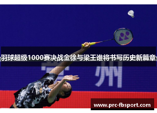 羽球超级1000赛决战金徐与梁王谁将书写历史新篇章