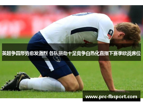 英超争四形势愈发激烈 各队拼劲十足竞争白热化直指下赛季欧战席位 英超争四形势愈发激烈 各队拼劲十足竞争白热化直指下赛季欧战席位