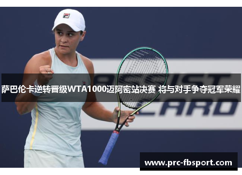 萨巴伦卡逆转晋级WTA1000迈阿密站决赛 将与对手争夺冠军荣耀