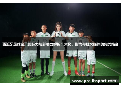 西班牙足球宝贝的魅力与影响力解析：文化、时尚与社交媒体的完美结合