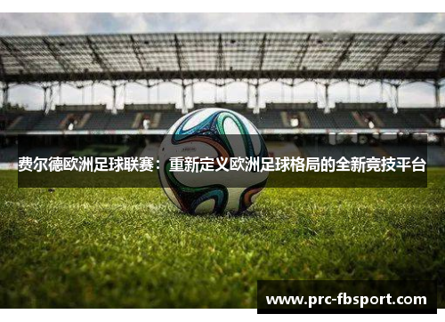 费尔德欧洲足球联赛:重新定义欧洲足球格局的全新竞技平台 费尔德欧洲足球联赛:重新定义欧洲足球格局的全新竞技平台