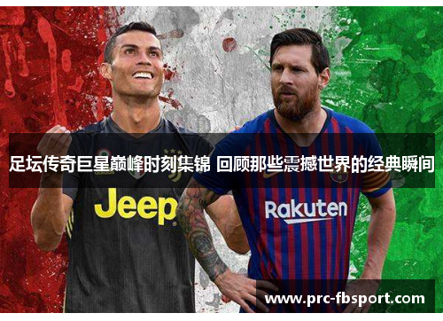 足坛传奇巨星巅峰时刻集锦 回顾那些震撼世界的经典瞬间