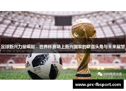 足球新兴力量崛起:世界杯赛场上新兴国家的崭露头角与未来展望 足球新兴力量崛起:世界杯赛场上新兴国家的崭露头角与未来展望