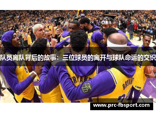 队员离队背后的故事:三位球员的离开与球队命运的交织 队员离队背后的故事:三位球员的离开与球队命运的交织