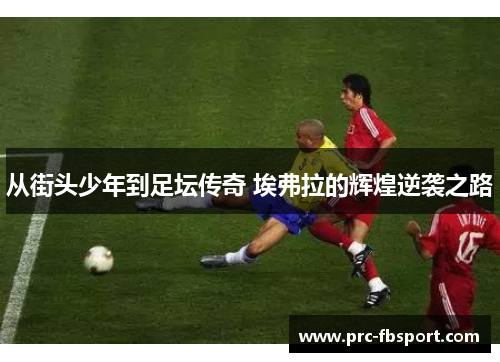 从街头少年到足坛传奇 埃弗拉的辉煌逆袭之路 从街头少年到足坛传奇 埃弗拉的辉煌逆袭之路