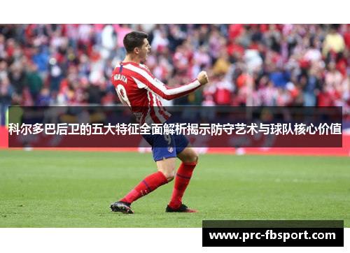 科尔多巴后卫的五大特征全面解析揭示防守艺术与球队核心价值