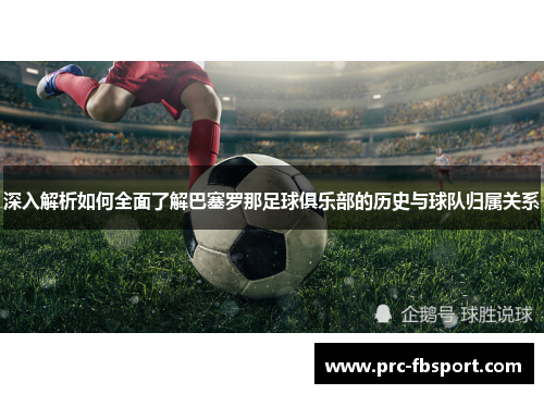 深入解析如何全面了解巴塞罗那足球俱乐部的历史与球队归属关系 深入解析如何全面了解巴塞罗那足球俱乐部的历史与球队归属关系