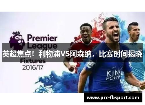 英超焦点！利物浦VS阿森纳，比赛时间揭晓