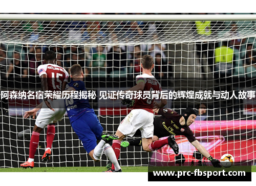 阿森纳名宿荣耀历程揭秘 见证传奇球员背后的辉煌成就与动人故事 阿森纳名宿荣耀历程揭秘 见证传奇球员背后的辉煌成就与动人故事