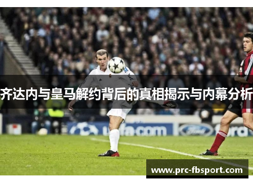 齐达内与皇马解约背后的真相揭示与内幕分析 齐达内与皇马解约背后的真相揭示与内幕分析