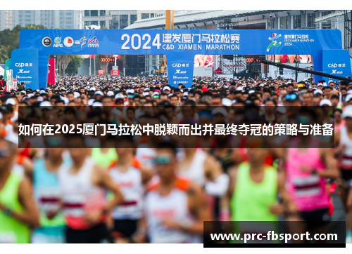 如何在2025厦门马拉松中脱颖而出并最终夺冠的策略与准备 如何在2025厦门马拉松中脱颖而出并最终夺冠的策略与准备
