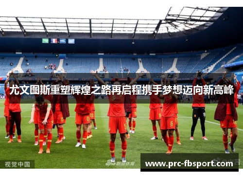 尤文图斯重塑辉煌之路再启程携手梦想迈向新高峰 尤文图斯重塑辉煌之路再启程携手梦想迈向新高峰