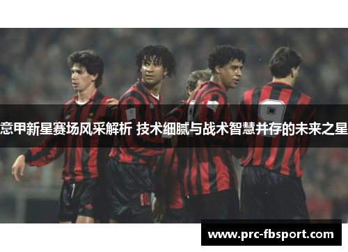 意甲新星赛场风采解析 技术细腻与战术智慧并存的未来之星 意甲新星赛场风采解析 技术细腻与战术智慧并存的未来之星