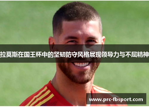 拉莫斯在国王杯中的坚韧防守风格展现领导力与不屈精神
