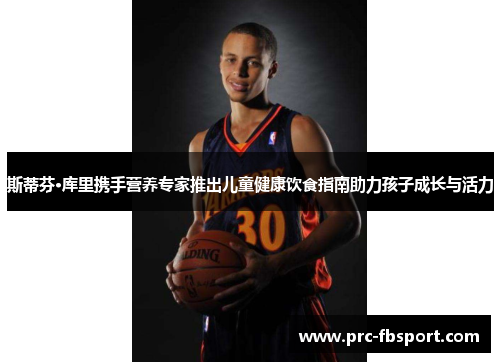 斯蒂芬·库里携手营养专家推出儿童健康饮食指南助力孩子成长与活力
