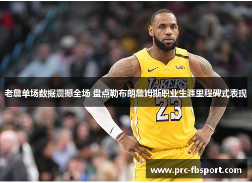 老詹单场数据震撼全场 盘点勒布朗詹姆斯职业生涯里程碑式表现 老詹单场数据震撼全场 盘点勒布朗詹姆斯职业生涯里程碑式表现