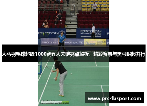 大马羽毛球超级1000赛五大关键亮点解析，精彩赛事与黑马崛起并行
