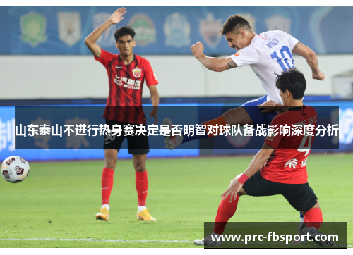 山东泰山不进行热身赛决定是否明智对球队备战影响深度分析