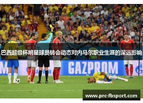 巴西超级杯明星球员转会动态对内马尔职业生涯的深远影响