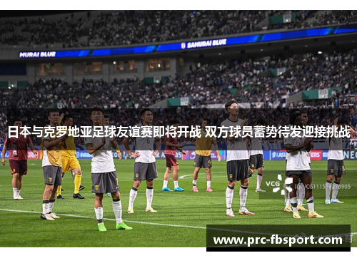 日本与克罗地亚足球友谊赛即将开战 双方球员蓄势待发迎接挑战
