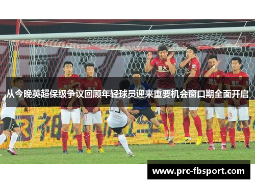 从今晚英超保级争议回顾年轻球员迎来重要机会窗口期全面开启