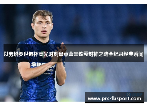 以劳塔罗世俱杯高光时刻盘点蓝黑锋霸封神之路全纪录经典瞬间