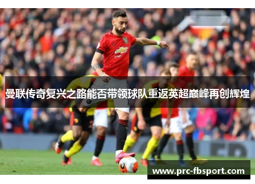 曼联传奇复兴之路能否带领球队重返英超巅峰再创辉煌 曼联传奇复兴之路能否带领球队重返英超巅峰再创辉煌