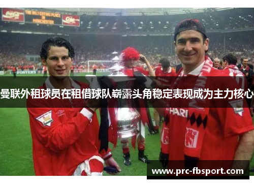 曼联外租球员在租借球队崭露头角稳定表现成为主力核心 曼联外租球员在租借球队崭露头角稳定表现成为主力核心