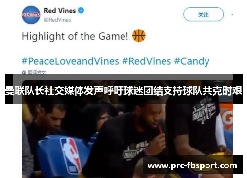 曼联队长社交媒体发声呼吁球迷团结支持球队共克时艰 曼联队长社交媒体发声呼吁球迷团结支持球队共克时艰