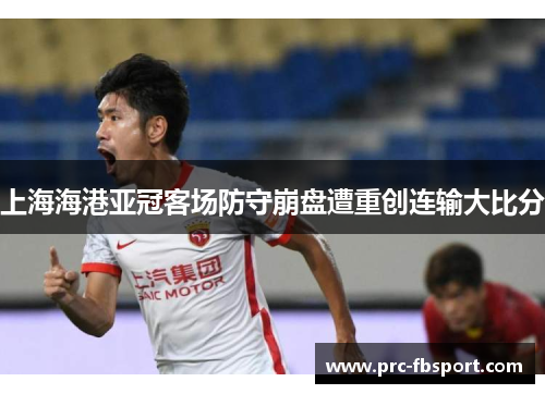 上海海港亚冠客场防守崩盘遭重创连输大比分