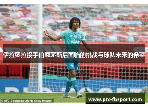伊拉奥拉接手伯恩茅斯后面临的挑战与球队未来的希望 伊拉奥拉接手伯恩茅斯后面临的挑战与球队未来的希望