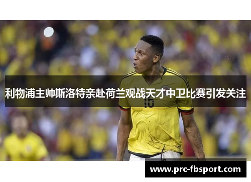 利物浦主帅斯洛特亲赴荷兰观战天才中卫比赛引发关注