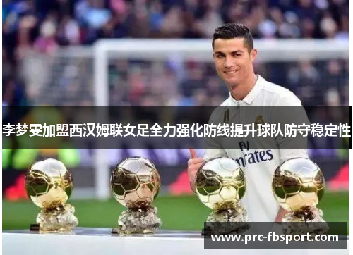 李梦雯加盟西汉姆联女足全力强化防线提升球队防守稳定性 李梦雯加盟西汉姆联女足全力强化防线提升球队防守稳定性