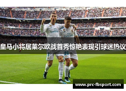 皇马小将居莱尔欧战首秀惊艳表现引球迷热议