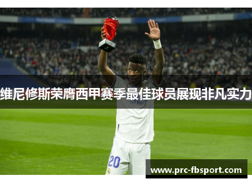 维尼修斯荣膺西甲赛季最佳球员展现非凡实力